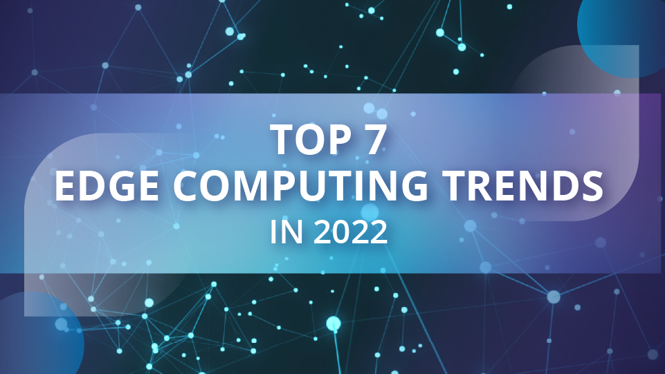 Top 7 Edge Computing Trends in 2022