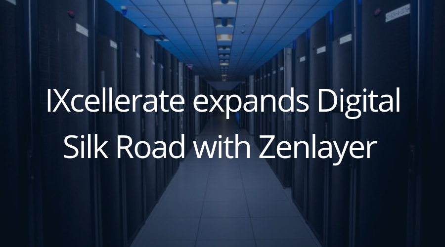 IXcellerate expands Digital Silk Road with Zenlayer