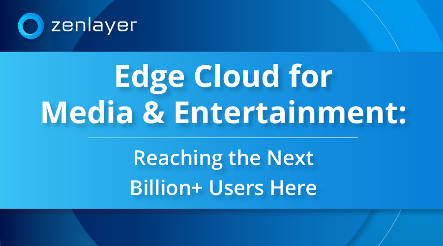 Edge Cloud for Media & Entertainment: The Next Billion+ Users (Part 2)